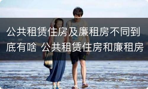 公共租赁住房及廉租房不同到底有啥 公共租赁住房和廉租房的区别