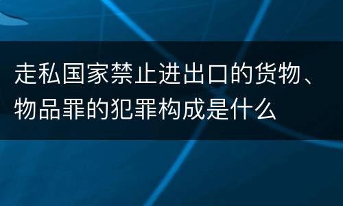 走私国家禁止进出口的货物、物品罪的犯罪构成是什么