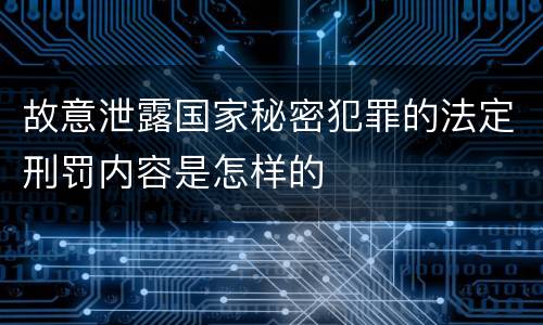 故意泄露国家秘密犯罪的法定刑罚内容是怎样的
