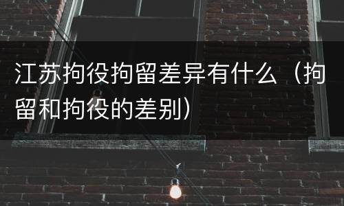江苏拘役拘留差异有什么（拘留和拘役的差别）