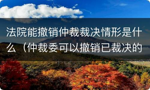 法院能撤销仲裁裁决情形是什么（仲裁委可以撤销已裁决的案件吗?）