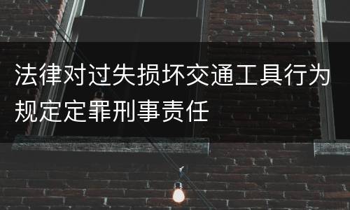 法律对过失损坏交通工具行为规定定罪刑事责任