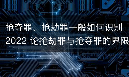 抢夺罪、抢劫罪一般如何识别2022 论抢劫罪与抢夺罪的界限