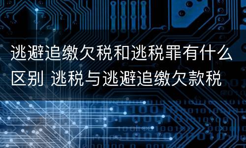 逃避追缴欠税和逃税罪有什么区别 逃税与逃避追缴欠款税
