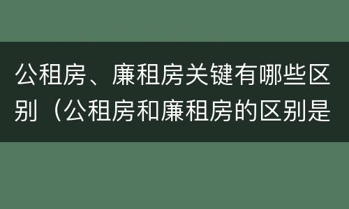 公租房、廉租房关键有哪些区别（公租房和廉租房的区别是啥）