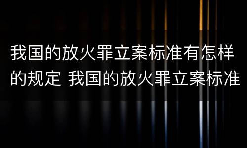 我国的放火罪立案标准有怎样的规定 我国的放火罪立案标准有怎样的规定呢