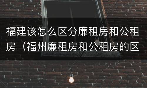 福建该怎么区分廉租房和公租房（福州廉租房和公租房的区别）