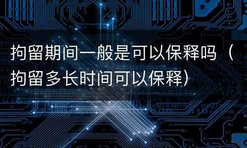 拘留期间一般是可以保释吗（拘留多长时间可以保释）