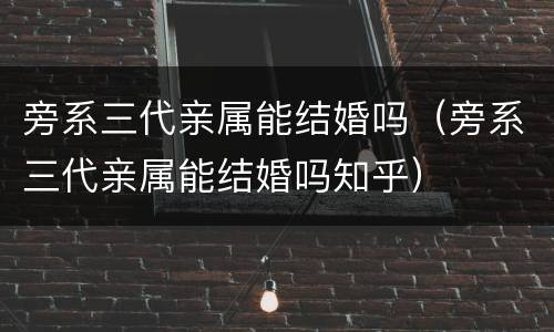 旁系三代亲属能结婚吗（旁系三代亲属能结婚吗知乎）