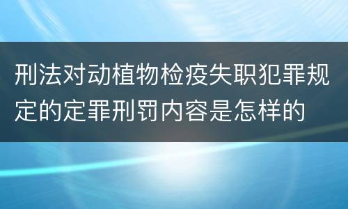 刑法对动植物检疫失职犯罪规定的定罪刑罚内容是怎样的
