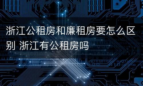 浙江公租房和廉租房要怎么区别 浙江有公租房吗