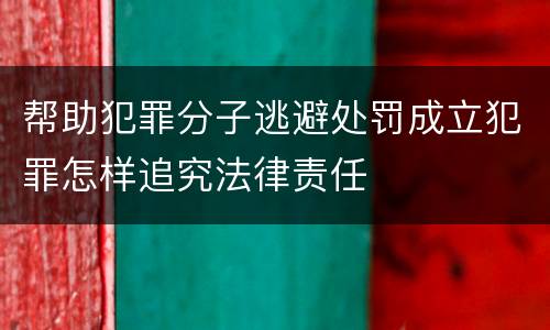 帮助犯罪分子逃避处罚成立犯罪怎样追究法律责任