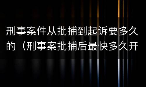 刑事案件从批捕到起诉要多久的（刑事案批捕后最快多久开庭）