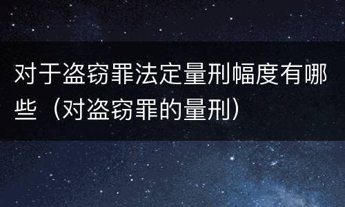 对于盗窃罪法定量刑幅度有哪些（对盗窃罪的量刑）