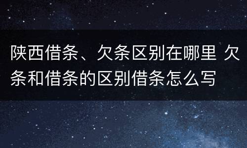陕西借条、欠条区别在哪里 欠条和借条的区别借条怎么写