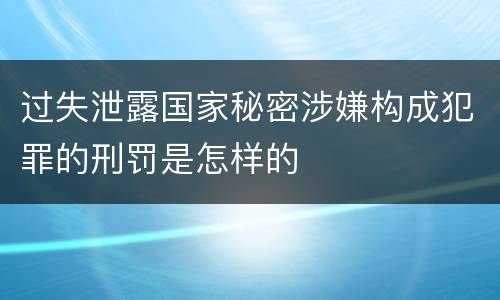 过失泄露国家秘密涉嫌构成犯罪的刑罚是怎样的