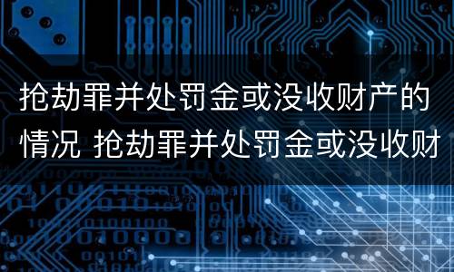 抢劫罪并处罚金或没收财产的情况 抢劫罪并处罚金或没收财产的情况严重吗