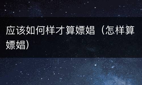 应该如何样才算嫖娼（怎样算嫖娼）