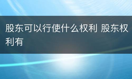 股东可以行使什么权利 股东权利有