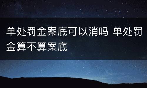 单处罚金案底可以消吗 单处罚金算不算案底