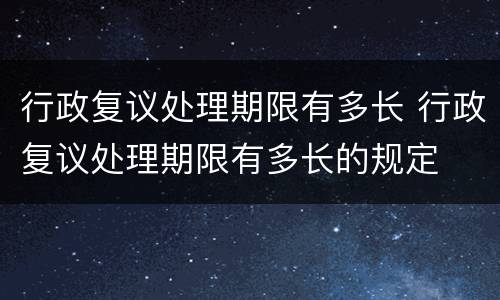 行政复议处理期限有多长 行政复议处理期限有多长的规定