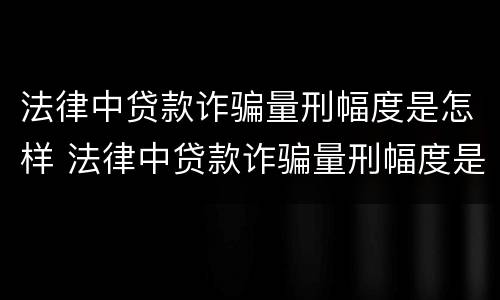 法律中贷款诈骗量刑幅度是怎样 法律中贷款诈骗量刑幅度是怎样算的