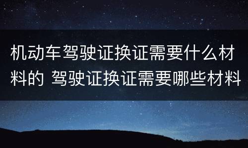 机动车驾驶证换证需要什么材料的 驾驶证换证需要哪些材料