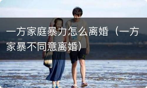 一方家庭暴力怎么离婚（一方家暴不同意离婚）