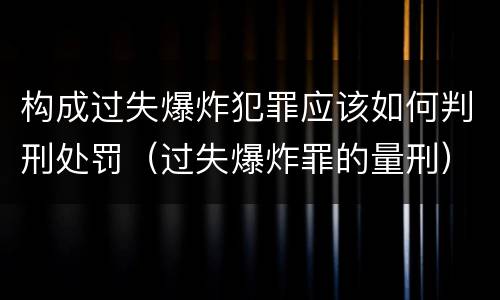构成过失爆炸犯罪应该如何判刑处罚（过失爆炸罪的量刑）