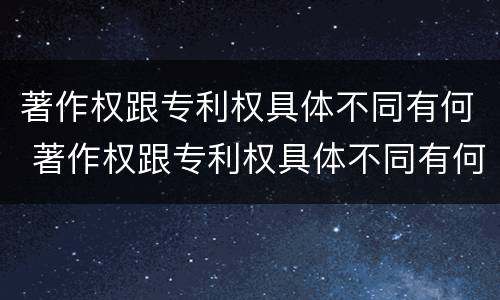 著作权跟专利权具体不同有何 著作权跟专利权具体不同有何区别