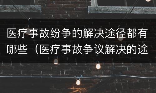 医疗事故纷争的解决途径都有哪些（医疗事故争议解决的途径有哪些）