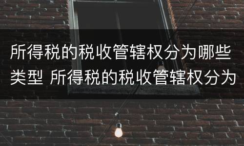 所得税的税收管辖权分为哪些类型 所得税的税收管辖权分为哪些类型呢