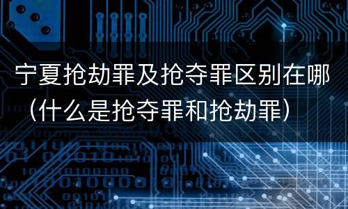 宁夏抢劫罪及抢夺罪区别在哪（什么是抢夺罪和抢劫罪）