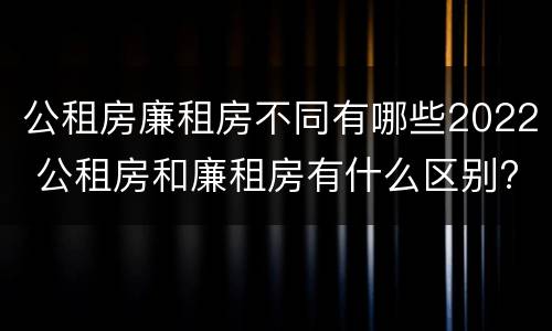 公租房廉租房不同有哪些2022 公租房和廉租房有什么区别?2019年的