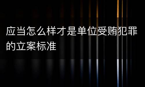应当怎么样才是单位受贿犯罪的立案标准