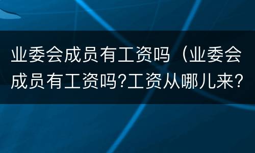 业委会成员有工资吗（业委会成员有工资吗?工资从哪儿来?）
