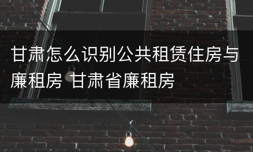 甘肃怎么识别公共租赁住房与廉租房 甘肃省廉租房