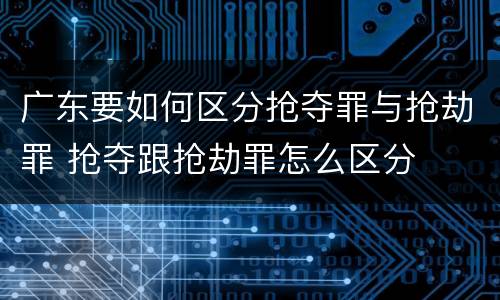 广东要如何区分抢夺罪与抢劫罪 抢夺跟抢劫罪怎么区分