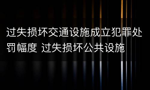 过失损坏交通设施成立犯罪处罚幅度 过失损坏公共设施