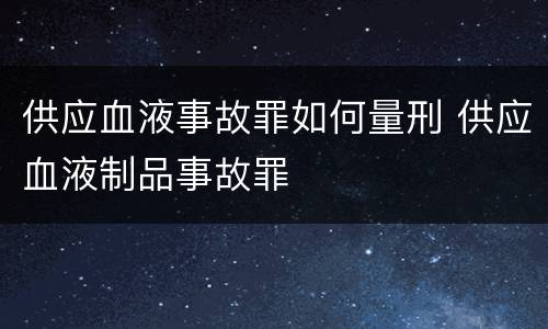 供应血液事故罪如何量刑 供应血液制品事故罪