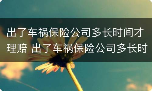 出了车祸保险公司多长时间才理赔 出了车祸保险公司多长时间才理赔成功