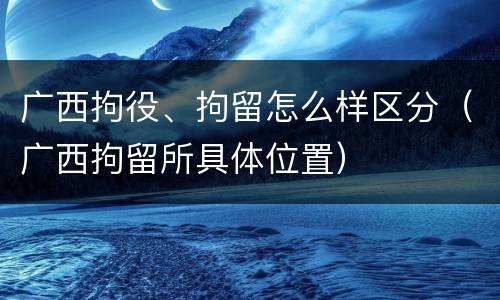 广西拘役、拘留怎么样区分（广西拘留所具体位置）