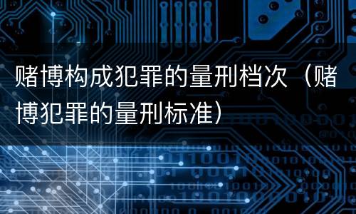 赌博构成犯罪的量刑档次（赌博犯罪的量刑标准）