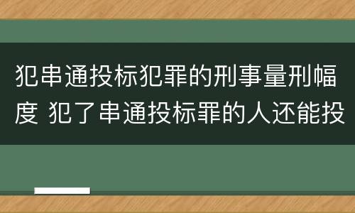 犯串通投标犯罪的刑事量刑幅度 犯了串通投标罪的人还能投标吗