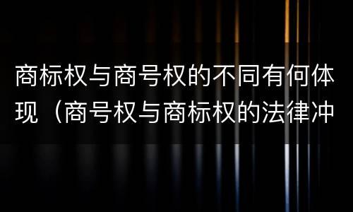 商标权与商号权的不同有何体现（商号权与商标权的法律冲突与解决）