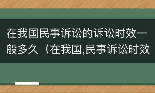 在我国民事诉讼的诉讼时效一般多久（在我国,民事诉讼时效一般是几年）