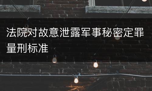 法院对故意泄露军事秘密定罪量刑标准