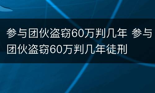 参与团伙盗窃60万判几年 参与团伙盗窃60万判几年徒刑