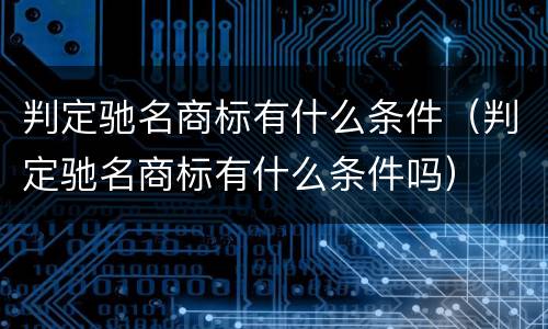 判定驰名商标有什么条件（判定驰名商标有什么条件吗）