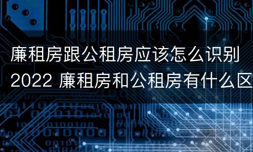 廉租房跟公租房应该怎么识别2022 廉租房和公租房有什么区别?